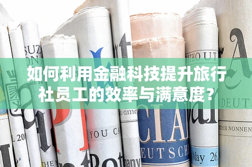如何利用金融科技提升旅行社员工的效率与满意度？