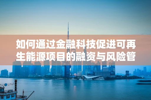 如何通过金融科技促进可再生能源项目的融资与风险管理？