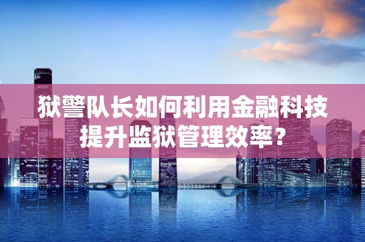 狱警队长如何利用金融科技提升监狱管理效率？