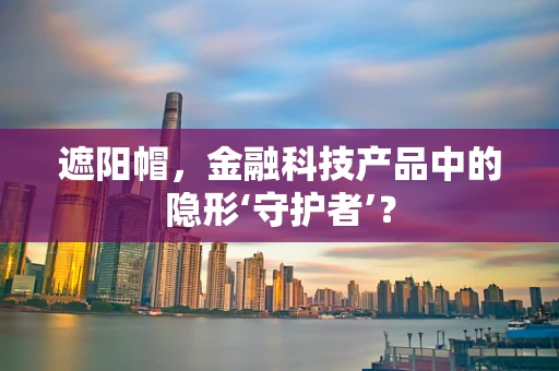 遮阳帽，金融科技产品中的隐形‘守护者’？