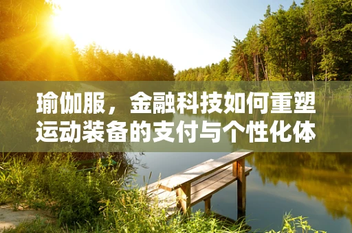 瑜伽服，金融科技如何重塑运动装备的支付与个性化体验？