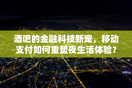 酒吧的金融科技新宠，移动支付如何重塑夜生活体验？