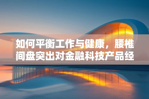 如何平衡工作与健康，腰椎间盘突出对金融科技产品经理的挑战