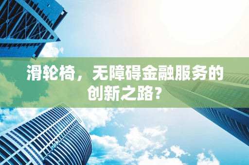 滑轮椅，无障碍金融服务的创新之路？
