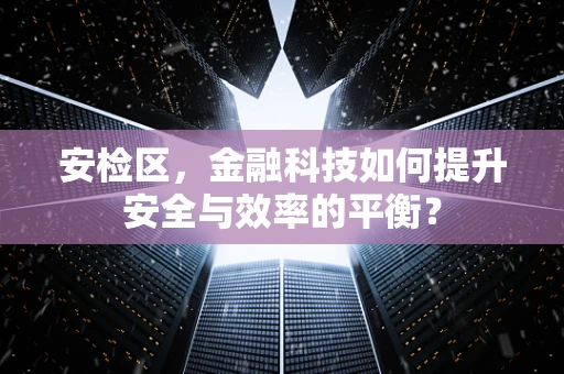 安检区，金融科技如何提升安全与效率的平衡？