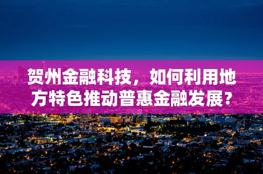 贺州金融科技，如何利用地方特色推动普惠金融发展？