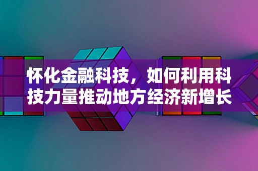 怀化金融科技，如何利用科技力量推动地方经济新增长？