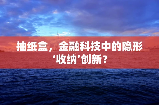 抽纸盒，金融科技中的隐形‘收纳’创新？
