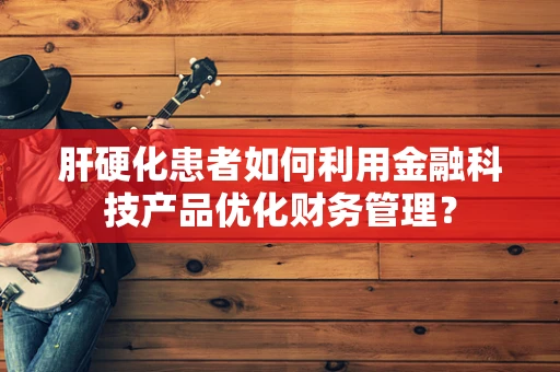 肝硬化患者如何利用金融科技产品优化财务管理？
