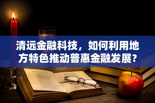 清远金融科技，如何利用地方特色推动普惠金融发展？