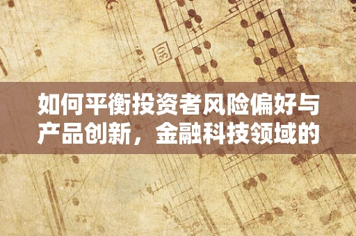 如何平衡投资者风险偏好与产品创新，金融科技领域的挑战与机遇？