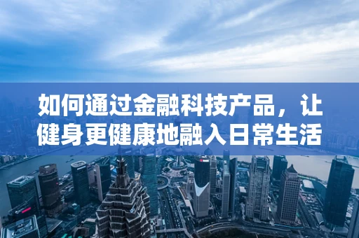 如何通过金融科技产品，让健身更健康地融入日常生活？