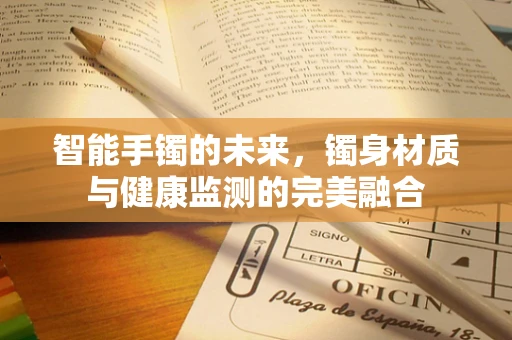 智能手镯的未来，镯身材质与健康监测的完美融合
