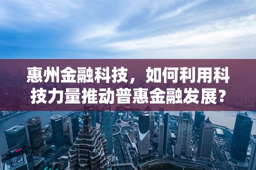 惠州金融科技，如何利用科技力量推动普惠金融发展？