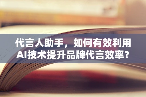 代言人助手，如何有效利用AI技术提升品牌代言效率？