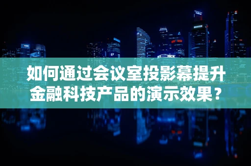如何通过会议室投影幕提升金融科技产品的演示效果？