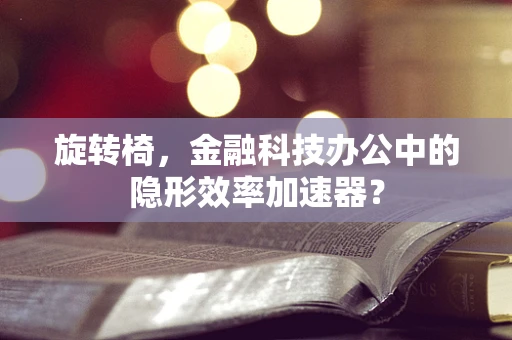 旋转椅，金融科技办公中的隐形效率加速器？