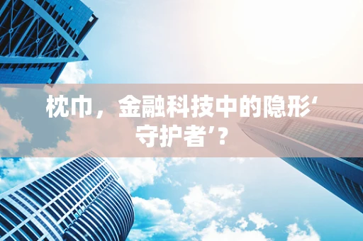 枕巾，金融科技中的隐形‘守护者’？
