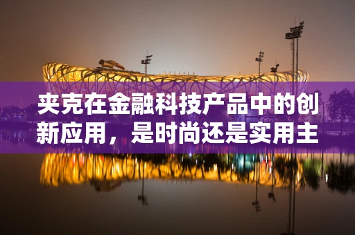 夹克在金融科技产品中的创新应用，是时尚还是实用主义的胜利？