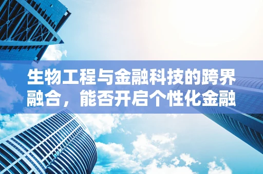 生物工程与金融科技的跨界融合，能否开启个性化金融服务的新纪元？