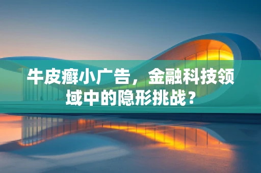 牛皮癣小广告，金融科技领域中的隐形挑战？