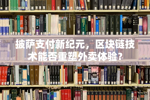披萨支付新纪元，区块链技术能否重塑外卖体验？