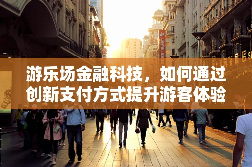 游乐场金融科技，如何通过创新支付方式提升游客体验？