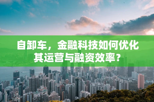 自卸车，金融科技如何优化其运营与融资效率？