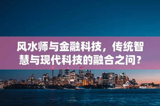 风水师与金融科技，传统智慧与现代科技的融合之问？