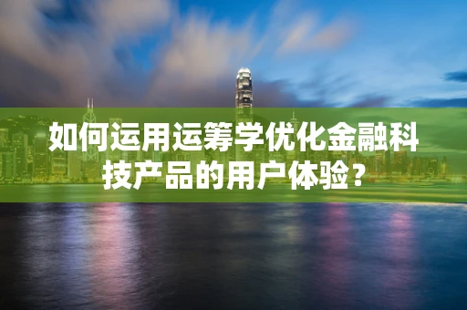 如何运用运筹学优化金融科技产品的用户体验？