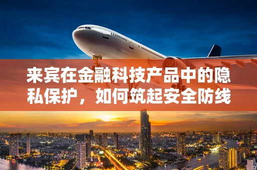 来宾在金融科技产品中的隐私保护，如何筑起安全防线？