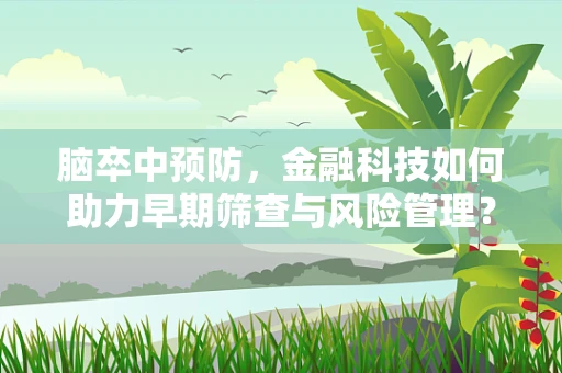 脑卒中预防，金融科技如何助力早期筛查与风险管理？
