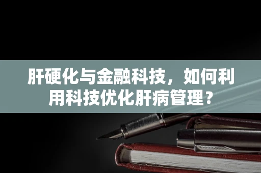 肝硬化与金融科技，如何利用科技优化肝病管理？