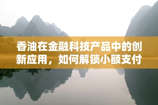 香油在金融科技产品中的创新应用，如何解锁小额支付新场景？