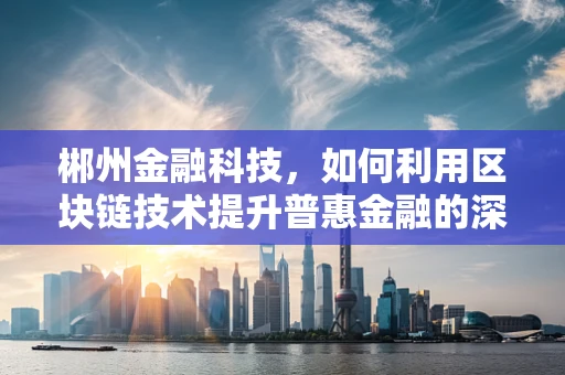 郴州金融科技，如何利用区块链技术提升普惠金融的深度与广度？