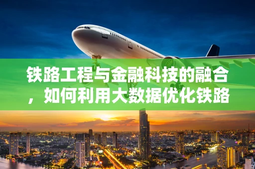铁路工程与金融科技的融合，如何利用大数据优化铁路建设资金管理？