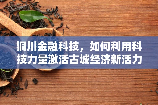 铜川金融科技，如何利用科技力量激活古城经济新活力？