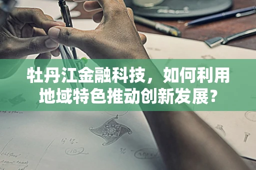 牡丹江金融科技，如何利用地域特色推动创新发展？