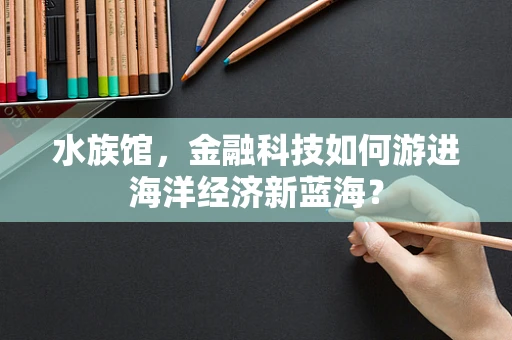 水族馆，金融科技如何游进海洋经济新蓝海？