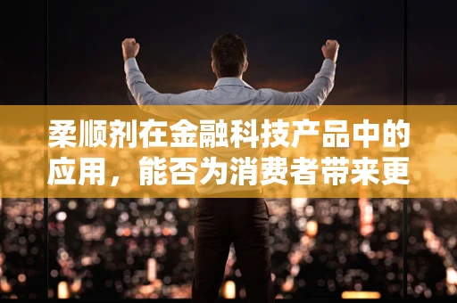 柔顺剂在金融科技产品中的应用，能否为消费者带来更‘丝滑’的体验？