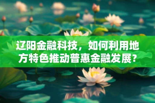 辽阳金融科技，如何利用地方特色推动普惠金融发展？