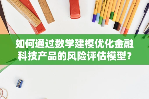 如何通过数学建模优化金融科技产品的风险评估模型？