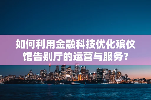 如何利用金融科技优化殡仪馆告别厅的运营与服务？
