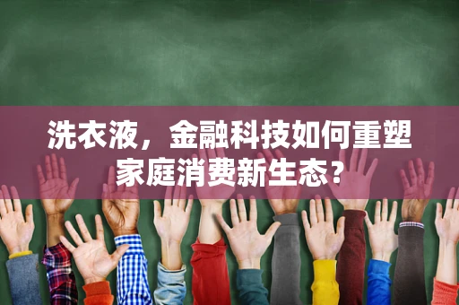 洗衣液，金融科技如何重塑家庭消费新生态？