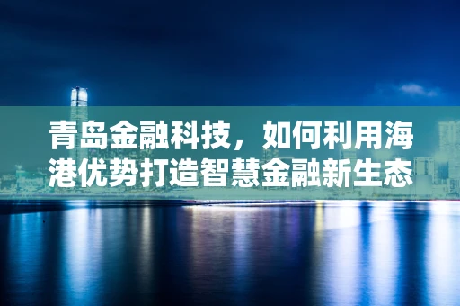 青岛金融科技，如何利用海港优势打造智慧金融新生态？