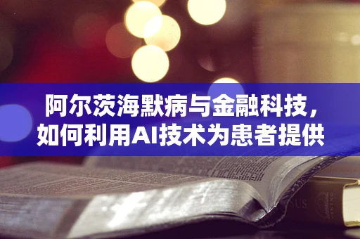 阿尔茨海默病与金融科技，如何利用AI技术为患者提供个性化理财服务？