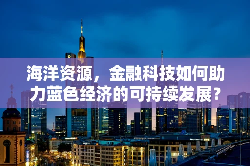海洋资源，金融科技如何助力蓝色经济的可持续发展？
