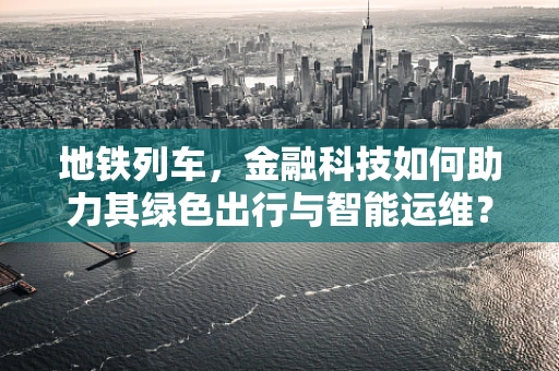 地铁列车，金融科技如何助力其绿色出行与智能运维？