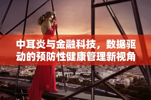 中耳炎与金融科技，数据驱动的预防性健康管理新视角