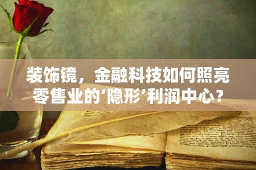 装饰镜，金融科技如何照亮零售业的‘隐形’利润中心？
